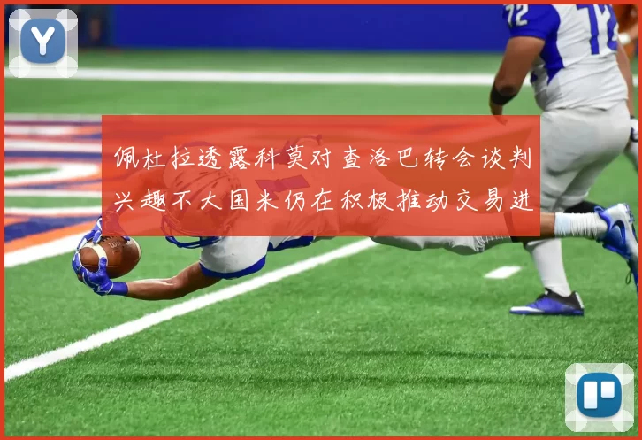 佩杜拉透露科莫对查洛巴转会谈判兴趣不大国米仍在积极推动交易进程