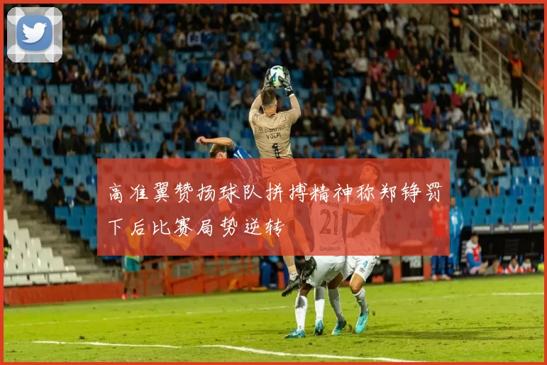 高准翼赞扬球队拼搏精神称郑铮罚下后比赛局势逆转