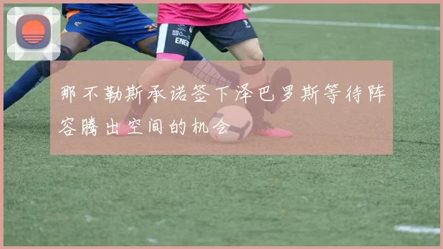那不勒斯承诺签下泽巴罗斯等待阵容腾出空间的机会