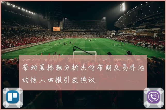 蒂姆莱格勒分析杰伦布朗交易乔治的惊人回报引发热议